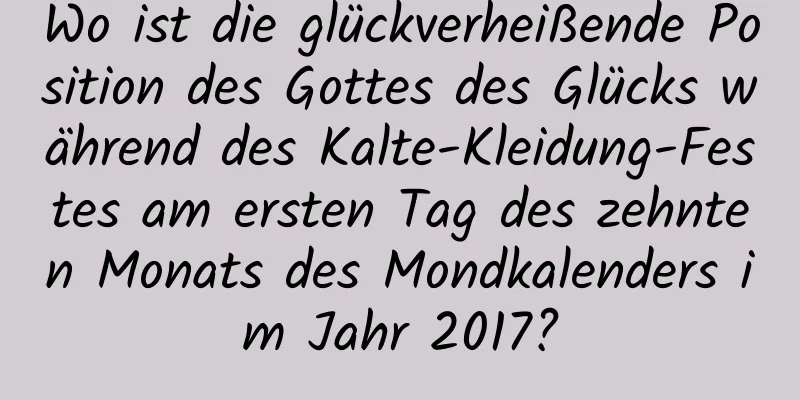 Wo ist die glückverheißende Position des Gottes des Glücks während des Kalte-Kleidung-Festes am ersten Tag des zehnten Monats des Mondkalenders im Jahr 2017?