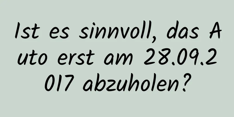 Ist es sinnvoll, das Auto erst am 28.09.2017 abzuholen?