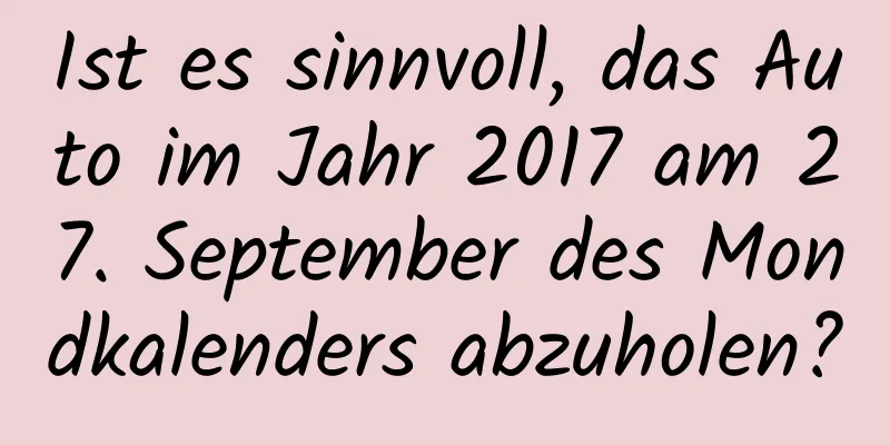 Ist es sinnvoll, das Auto im Jahr 2017 am 27. September des Mondkalenders abzuholen?