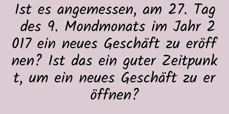 Ist es angemessen, am 27. Tag des 9. Mondmonats im Jahr 2017 ein neues Geschäft zu eröffnen? Ist das ein guter Zeitpunkt, um ein neues Geschäft zu eröffnen?