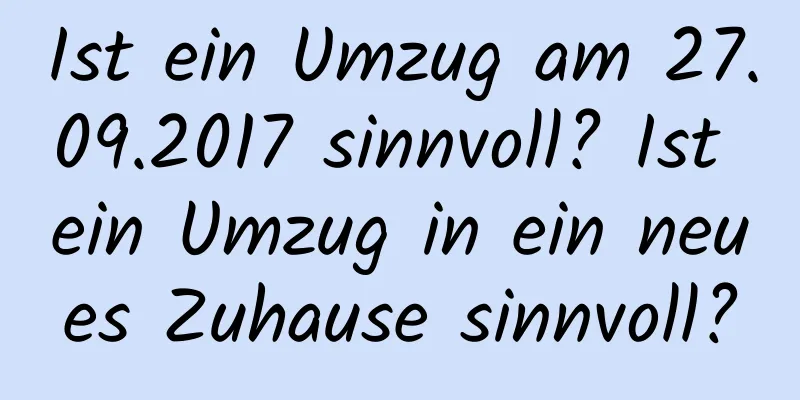 Ist ein Umzug am 27.09.2017 sinnvoll? Ist ein Umzug in ein neues Zuhause sinnvoll?