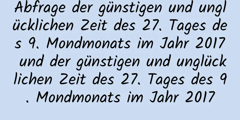 Abfrage der günstigen und unglücklichen Zeit des 27. Tages des 9. Mondmonats im Jahr 2017 und der günstigen und unglücklichen Zeit des 27. Tages des 9. Mondmonats im Jahr 2017