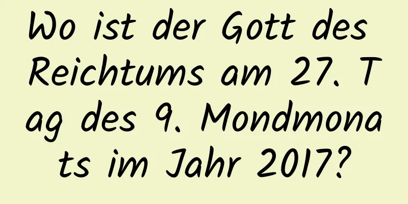 Wo ist der Gott des Reichtums am 27. Tag des 9. Mondmonats im Jahr 2017?