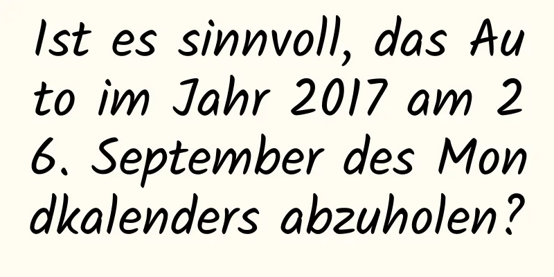 Ist es sinnvoll, das Auto im Jahr 2017 am 26. September des Mondkalenders abzuholen?