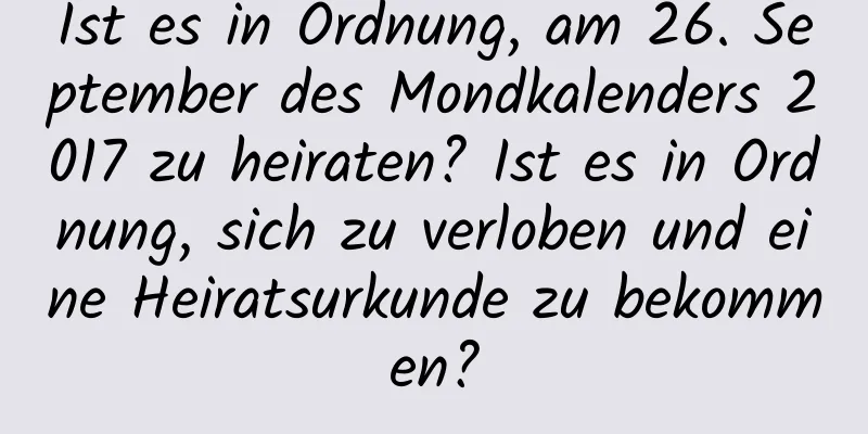 Ist es in Ordnung, am 26. September des Mondkalenders 2017 zu heiraten? Ist es in Ordnung, sich zu verloben und eine Heiratsurkunde zu bekommen?