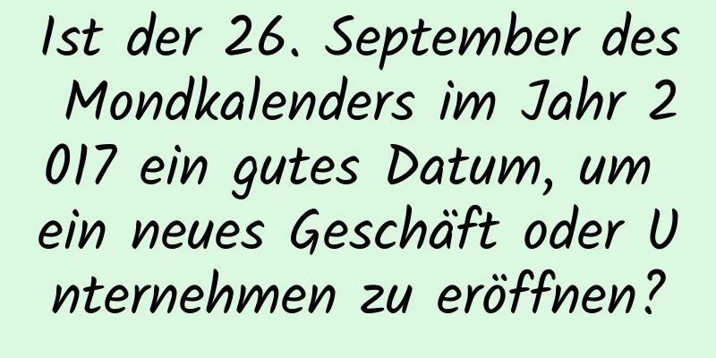 Ist der 26. September des Mondkalenders im Jahr 2017 ein gutes Datum, um ein neues Geschäft oder Unternehmen zu eröffnen?