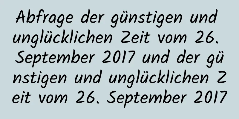 Abfrage der günstigen und unglücklichen Zeit vom 26. September 2017 und der günstigen und unglücklichen Zeit vom 26. September 2017