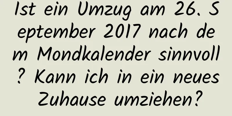 Ist ein Umzug am 26. September 2017 nach dem Mondkalender sinnvoll? Kann ich in ein neues Zuhause umziehen?