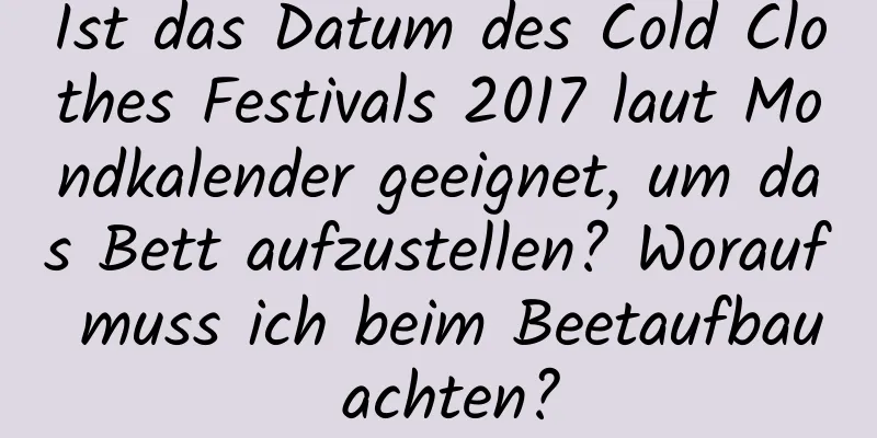 Ist das Datum des Cold Clothes Festivals 2017 laut Mondkalender geeignet, um das Bett aufzustellen? Worauf muss ich beim Beetaufbau achten?