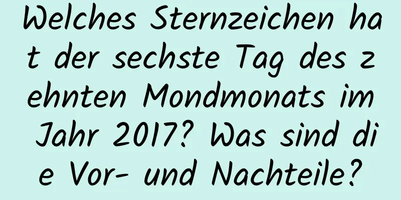 Welches Sternzeichen hat der sechste Tag des zehnten Mondmonats im Jahr 2017? Was sind die Vor- und Nachteile?