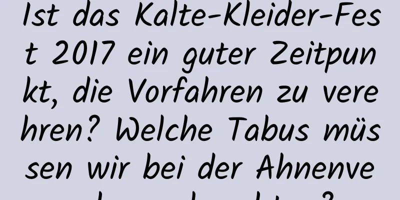 Ist das Kalte-Kleider-Fest 2017 ein guter Zeitpunkt, die Vorfahren zu verehren? Welche Tabus müssen wir bei der Ahnenverehrung beachten?