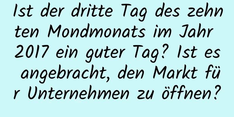 Ist der dritte Tag des zehnten Mondmonats im Jahr 2017 ein guter Tag? Ist es angebracht, den Markt für Unternehmen zu öffnen?