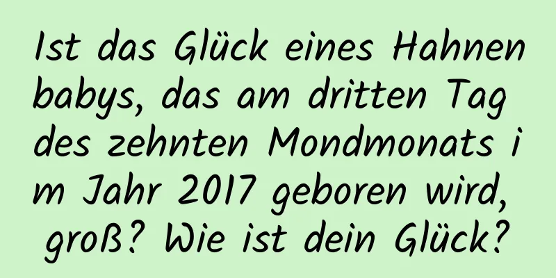 Ist das Glück eines Hahnenbabys, das am dritten Tag des zehnten Mondmonats im Jahr 2017 geboren wird, groß? Wie ist dein Glück?