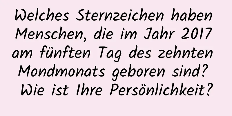 Welches Sternzeichen haben Menschen, die im Jahr 2017 am fünften Tag des zehnten Mondmonats geboren sind? Wie ist Ihre Persönlichkeit?