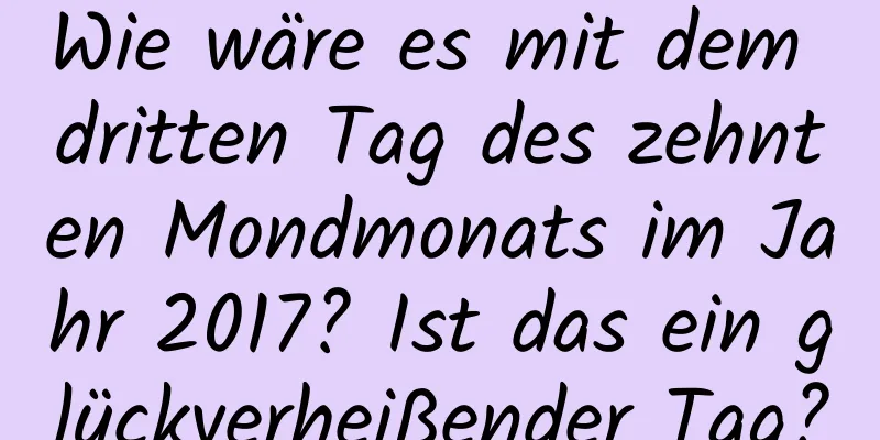 Wie wäre es mit dem dritten Tag des zehnten Mondmonats im Jahr 2017? Ist das ein glückverheißender Tag?