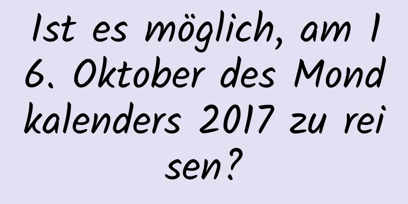 Ist es möglich, am 16. Oktober des Mondkalenders 2017 zu reisen?