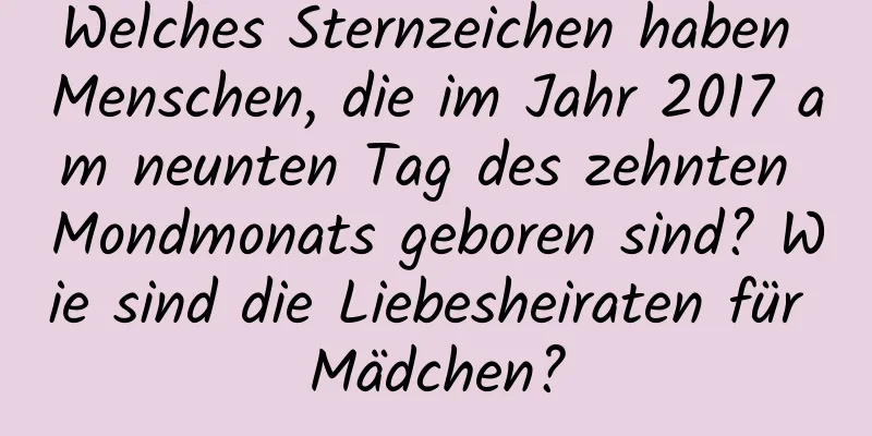 Welches Sternzeichen haben Menschen, die im Jahr 2017 am neunten Tag des zehnten Mondmonats geboren sind? Wie sind die Liebesheiraten für Mädchen?