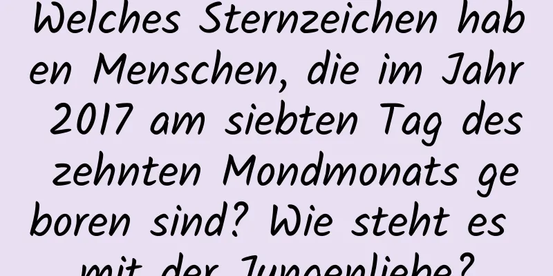 Welches Sternzeichen haben Menschen, die im Jahr 2017 am siebten Tag des zehnten Mondmonats geboren sind? Wie steht es mit der Jungenliebe?