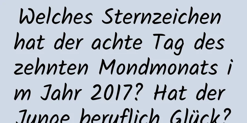 Welches Sternzeichen hat der achte Tag des zehnten Mondmonats im Jahr 2017? Hat der Junge beruflich Glück?