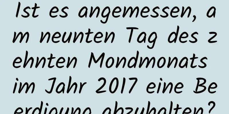 Ist es angemessen, am neunten Tag des zehnten Mondmonats im Jahr 2017 eine Beerdigung abzuhalten?