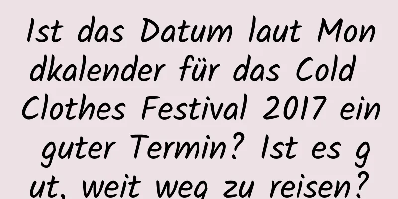 Ist das Datum laut Mondkalender für das Cold Clothes Festival 2017 ein guter Termin? Ist es gut, weit weg zu reisen?