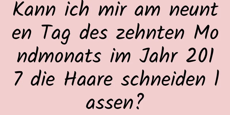 Kann ich mir am neunten Tag des zehnten Mondmonats im Jahr 2017 die Haare schneiden lassen?