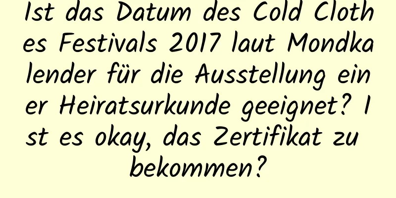 Ist das Datum des Cold Clothes Festivals 2017 laut Mondkalender für die Ausstellung einer Heiratsurkunde geeignet? Ist es okay, das Zertifikat zu bekommen?