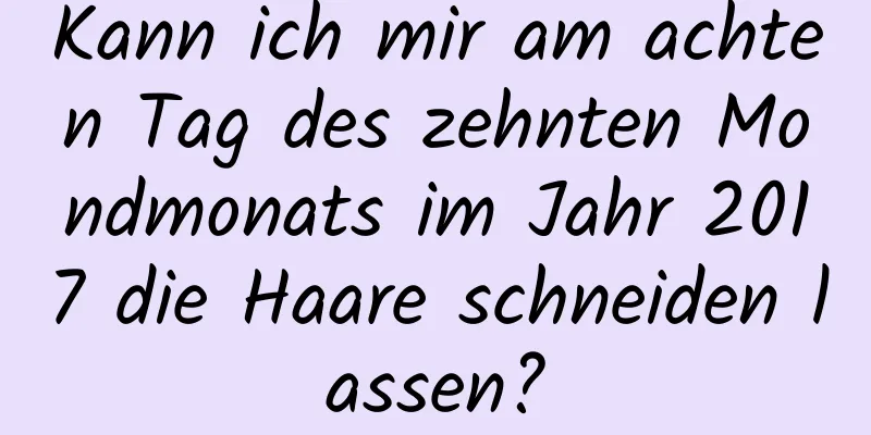 Kann ich mir am achten Tag des zehnten Mondmonats im Jahr 2017 die Haare schneiden lassen?