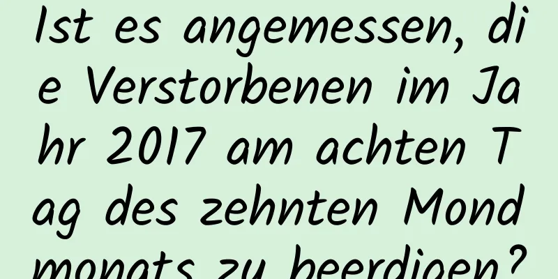 Ist es angemessen, die Verstorbenen im Jahr 2017 am achten Tag des zehnten Mondmonats zu beerdigen?