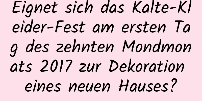 Eignet sich das Kalte-Kleider-Fest am ersten Tag des zehnten Mondmonats 2017 zur Dekoration eines neuen Hauses?