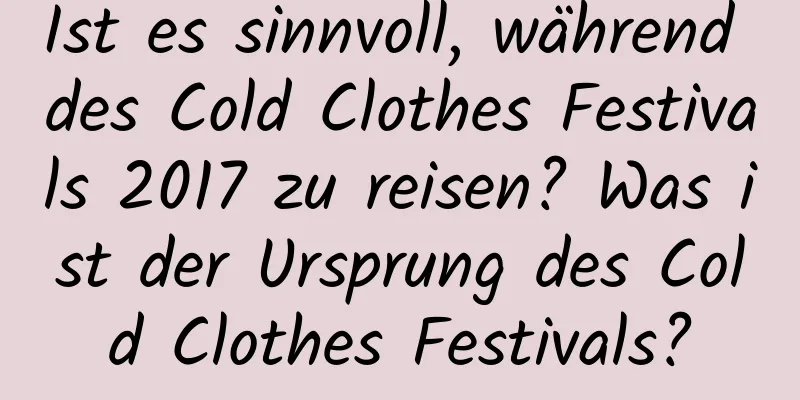 Ist es sinnvoll, während des Cold Clothes Festivals 2017 zu reisen? Was ist der Ursprung des Cold Clothes Festivals?