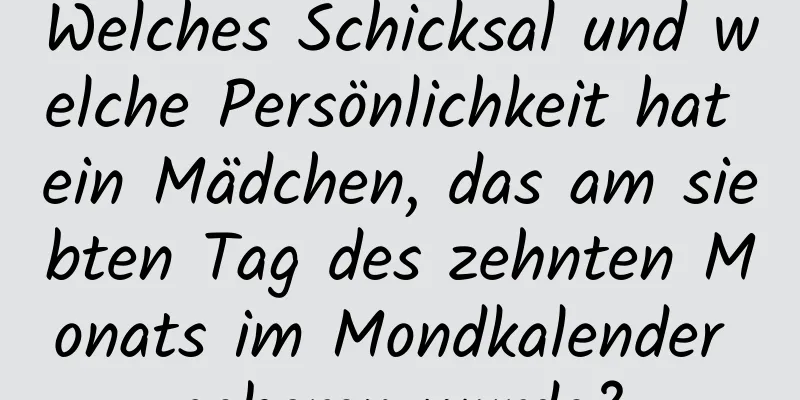 Welches Schicksal und welche Persönlichkeit hat ein Mädchen, das am siebten Tag des zehnten Monats im Mondkalender geboren wurde?