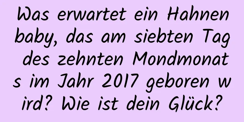 Was erwartet ein Hahnenbaby, das am siebten Tag des zehnten Mondmonats im Jahr 2017 geboren wird? Wie ist dein Glück?