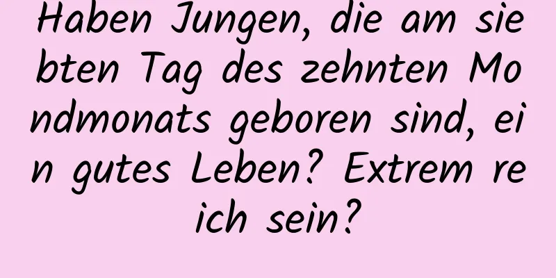 Haben Jungen, die am siebten Tag des zehnten Mondmonats geboren sind, ein gutes Leben? Extrem reich sein?