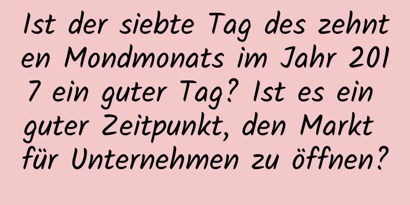 Ist der siebte Tag des zehnten Mondmonats im Jahr 2017 ein guter Tag? Ist es ein guter Zeitpunkt, den Markt für Unternehmen zu öffnen?