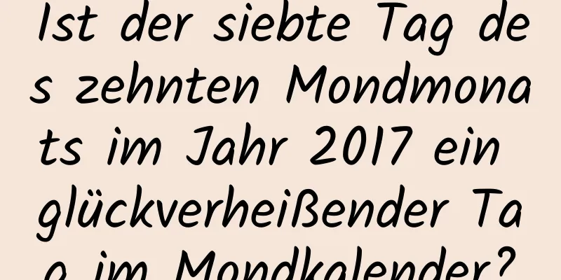 Ist der siebte Tag des zehnten Mondmonats im Jahr 2017 ein glückverheißender Tag im Mondkalender?