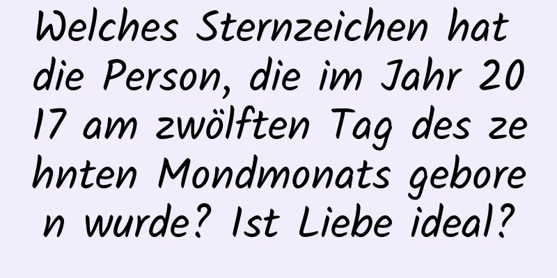 Welches Sternzeichen hat die Person, die im Jahr 2017 am zwölften Tag des zehnten Mondmonats geboren wurde? Ist Liebe ideal?