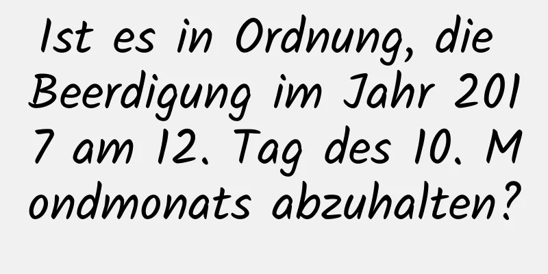 Ist es in Ordnung, die Beerdigung im Jahr 2017 am 12. Tag des 10. Mondmonats abzuhalten?