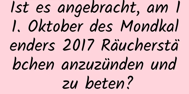 Ist es angebracht, am 11. Oktober des Mondkalenders 2017 Räucherstäbchen anzuzünden und zu beten?