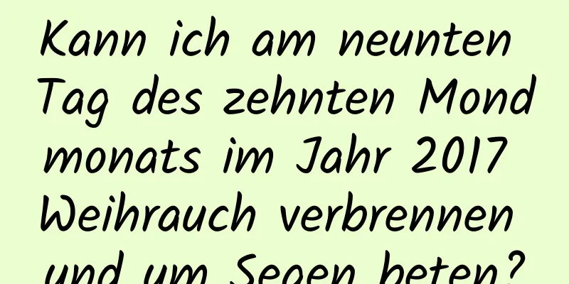 Kann ich am neunten Tag des zehnten Mondmonats im Jahr 2017 Weihrauch verbrennen und um Segen beten?