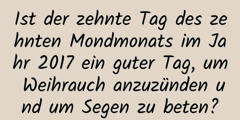 Ist der zehnte Tag des zehnten Mondmonats im Jahr 2017 ein guter Tag, um Weihrauch anzuzünden und um Segen zu beten?