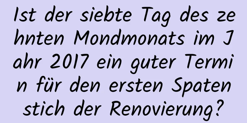 Ist der siebte Tag des zehnten Mondmonats im Jahr 2017 ein guter Termin für den ersten Spatenstich der Renovierung?