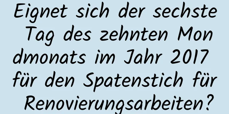 Eignet sich der sechste Tag des zehnten Mondmonats im Jahr 2017 für den Spatenstich für Renovierungsarbeiten?