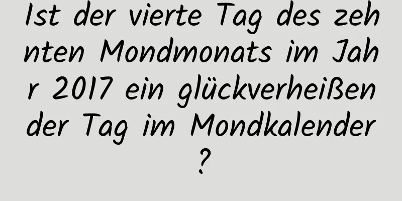 Ist der vierte Tag des zehnten Mondmonats im Jahr 2017 ein glückverheißender Tag im Mondkalender?