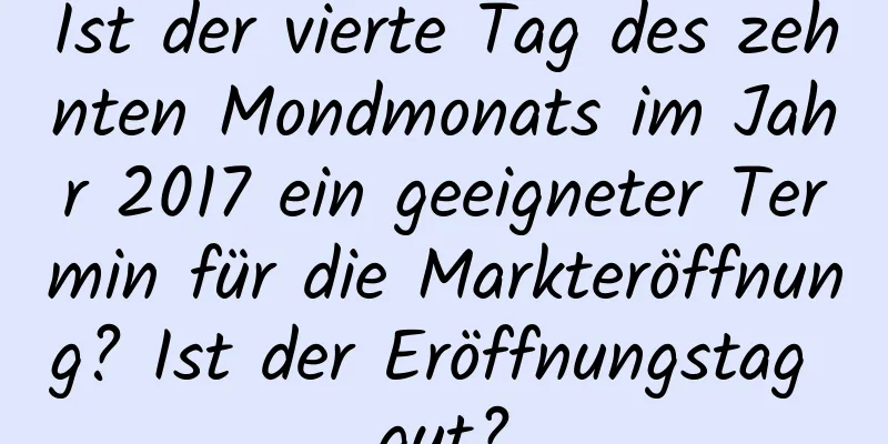 Ist der vierte Tag des zehnten Mondmonats im Jahr 2017 ein geeigneter Termin für die Markteröffnung? Ist der Eröffnungstag gut?