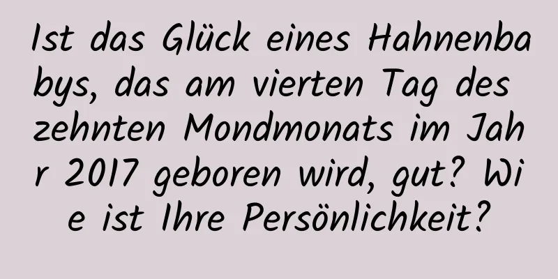 Ist das Glück eines Hahnenbabys, das am vierten Tag des zehnten Mondmonats im Jahr 2017 geboren wird, gut? Wie ist Ihre Persönlichkeit?