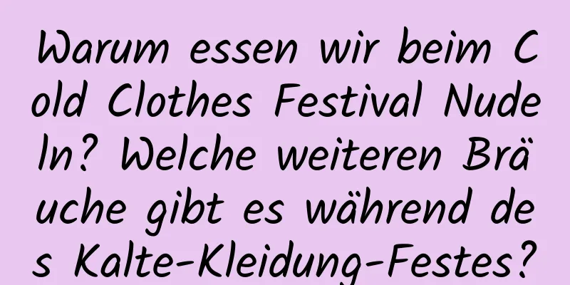 Warum essen wir beim Cold Clothes Festival Nudeln? Welche weiteren Bräuche gibt es während des Kalte-Kleidung-Festes?