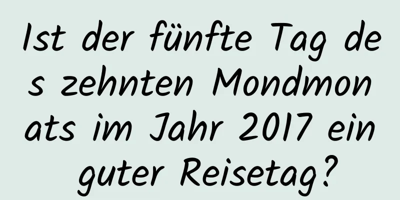 Ist der fünfte Tag des zehnten Mondmonats im Jahr 2017 ein guter Reisetag?