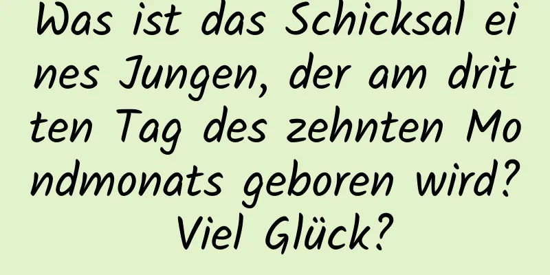 Was ist das Schicksal eines Jungen, der am dritten Tag des zehnten Mondmonats geboren wird? Viel Glück?