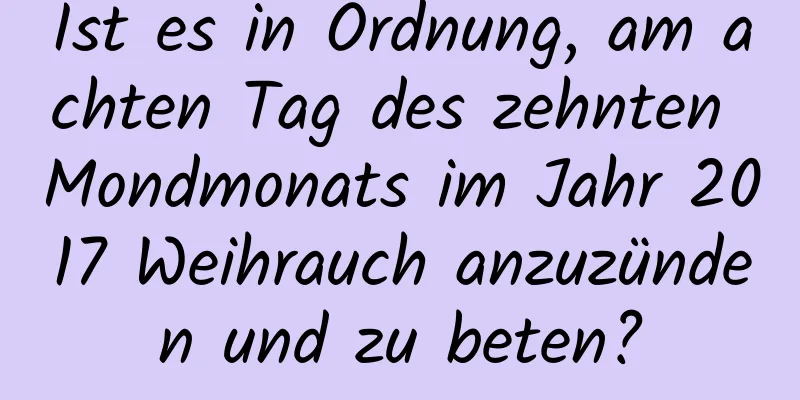 Ist es in Ordnung, am achten Tag des zehnten Mondmonats im Jahr 2017 Weihrauch anzuzünden und zu beten?